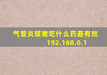 气管炎咳嗽吃什么药最有效 192.168.0.1